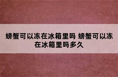 螃蟹可以冻在冰箱里吗 螃蟹可以冻在冰箱里吗多久